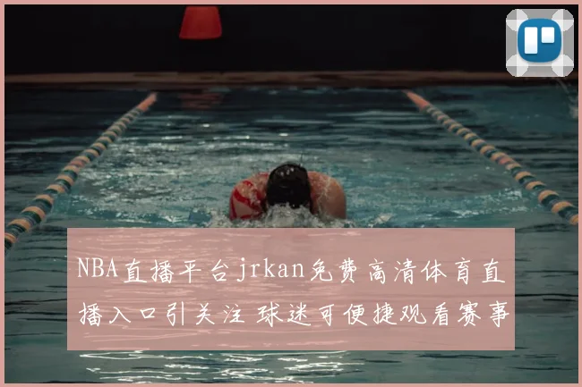 NBA直播平台jrkan免费高清体育直播入口引关注 球迷可便捷观看赛事更新