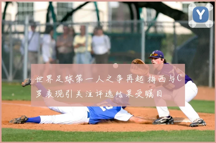 世界足球第一人之争再起 梅西与C罗表现引关注评选结果受瞩目