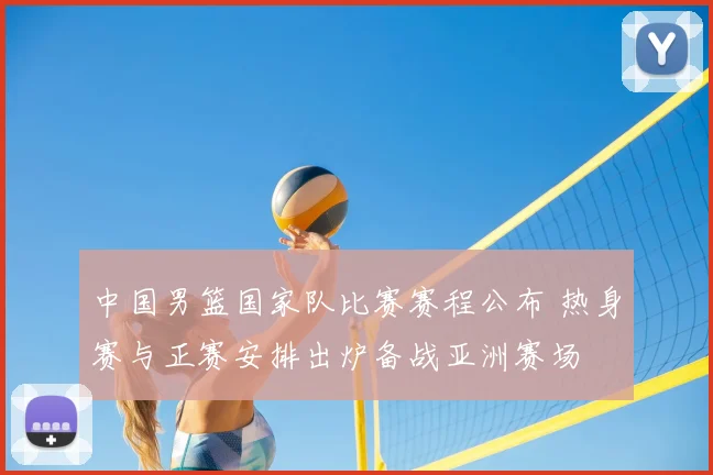 中国男篮国家队比赛赛程公布 热身赛与正赛安排出炉备战亚洲赛场