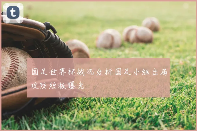 国足世界杯战况分析国足小组出局攻防短板曝光