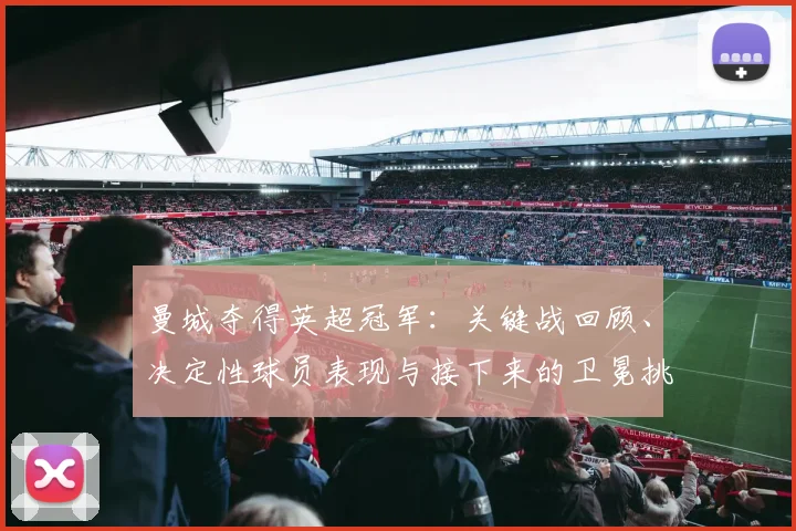 曼城夺得英超冠军：关键战回顾、决定性球员表现与接下来的卫冕挑战