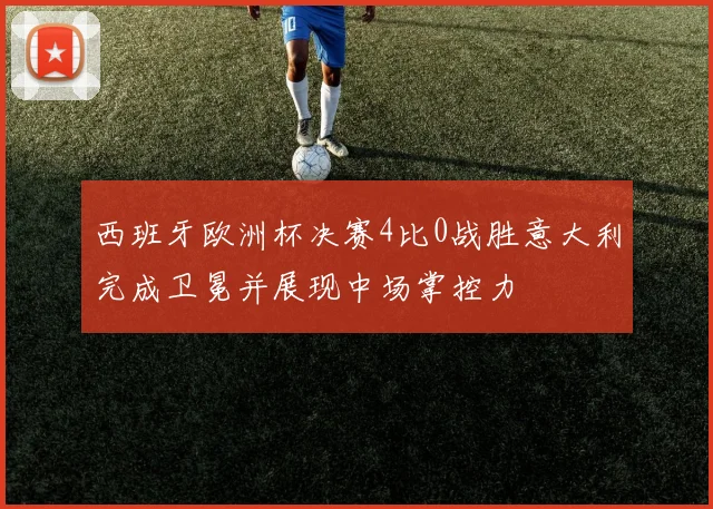 西班牙欧洲杯决赛4比0战胜意大利完成卫冕并展现中场掌控力
