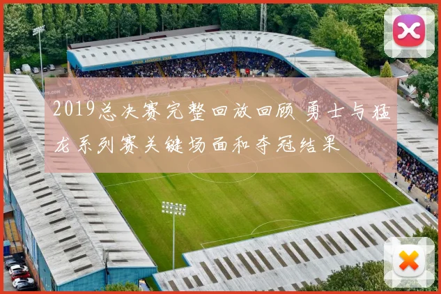 2019总决赛完整回放回顾 勇士与猛龙系列赛关键场面和夺冠结果