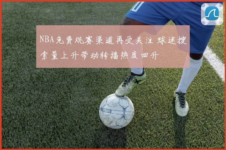 NBA免费观赛渠道再受关注 球迷搜索量上升带动转播热度回升