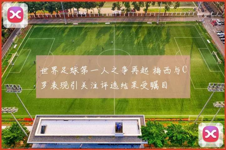 世界足球第一人之争再起 梅西与C罗表现引关注评选结果受瞩目