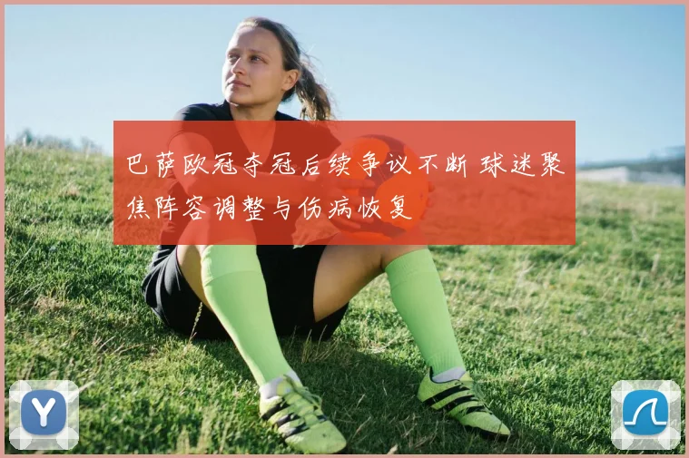 巴萨欧冠夺冠后续争议不断 球迷聚焦阵容调整与伤病恢复