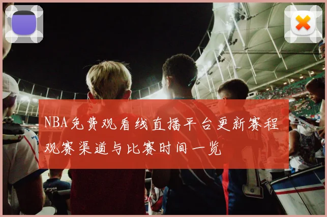 NBA免费观看线直播平台更新赛程 观赛渠道与比赛时间一览