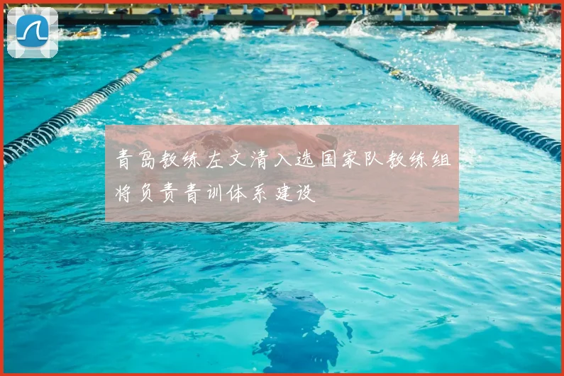 青岛教练左文清入选国家队教练组将负责青训体系建设