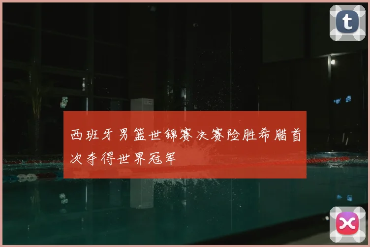 西班牙男篮世锦赛决赛险胜希腊首次夺得世界冠军