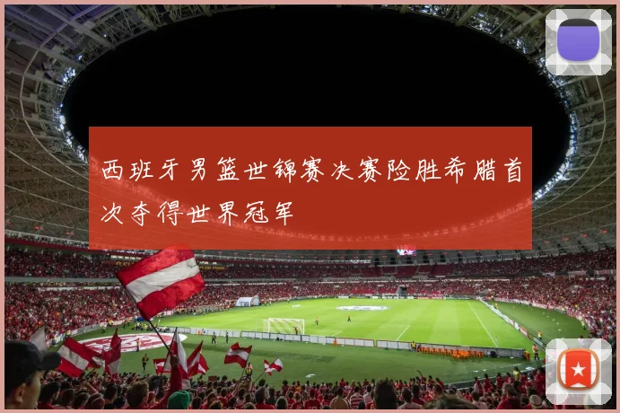 西班牙男篮世锦赛决赛险胜希腊首次夺得世界冠军