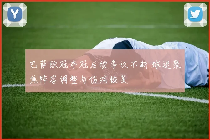 巴萨欧冠夺冠后续争议不断 球迷聚焦阵容调整与伤病恢复