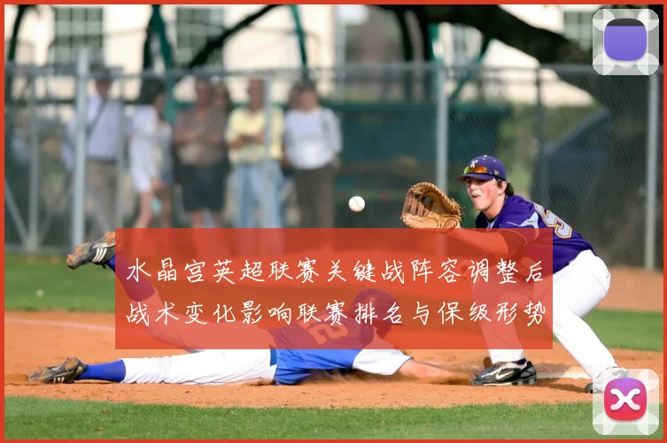 水晶宫英超联赛关键战阵容调整后战术变化影响联赛排名与保级形势