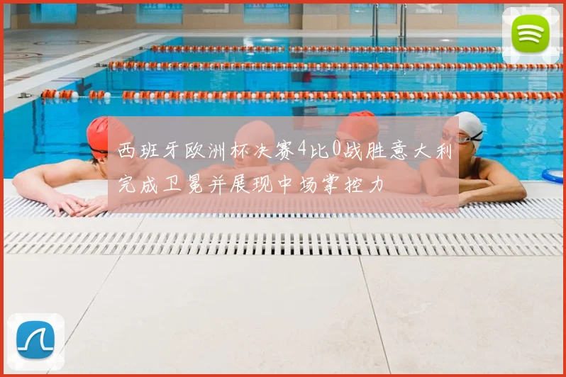 西班牙欧洲杯决赛4比0战胜意大利完成卫冕并展现中场掌控力