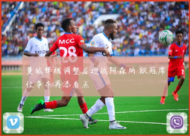 曼城锋线调整后迎战阿森纳 欧冠席位争夺再添看点