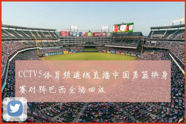 CCTV5体育频道线直播中国男篮热身赛对阵巴西全场回放