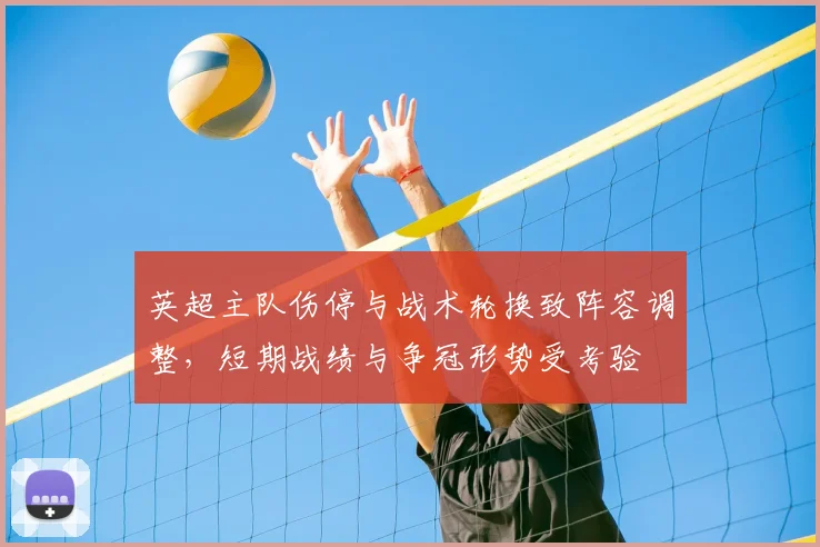 英超主队伤停与战术轮换致阵容调整，短期战绩与争冠形势受考验