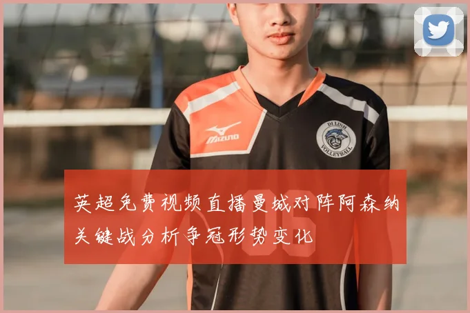 英超免费视频直播曼城对阵阿森纳关键战分析争冠形势变化
