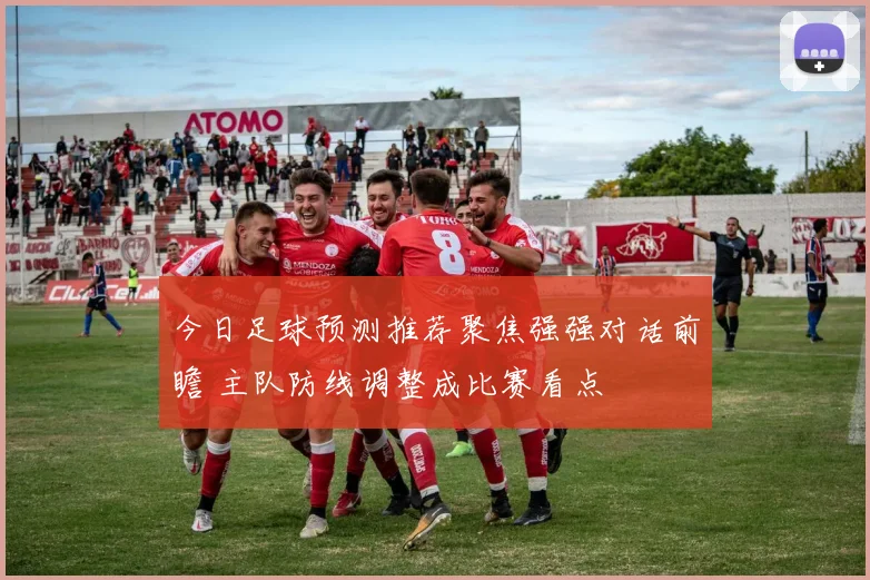 今日足球预测推荐聚焦强强对话前瞻 主队防线调整成比赛看点