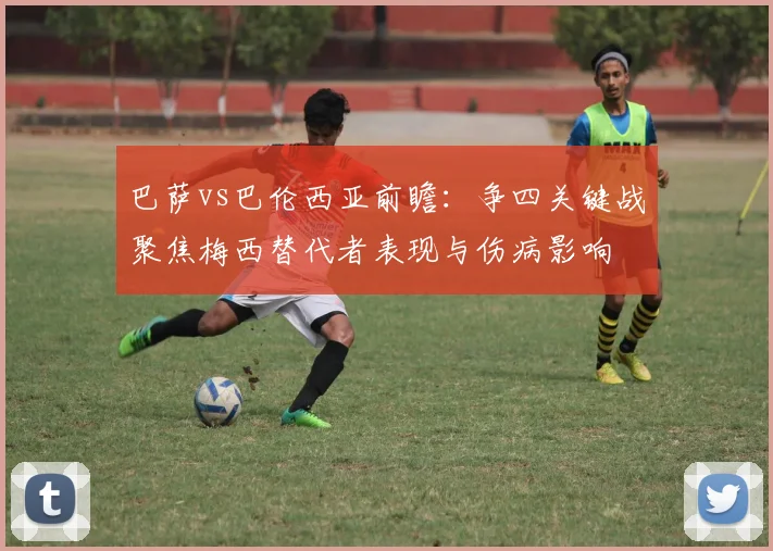 巴萨vs巴伦西亚前瞻：争四关键战聚焦梅西替代者表现与伤病影响