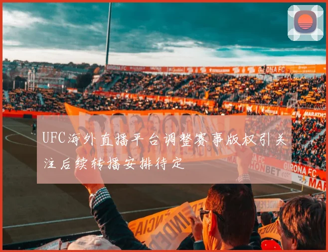 UFC海外直播平台调整赛事版权引关注后续转播安排待定