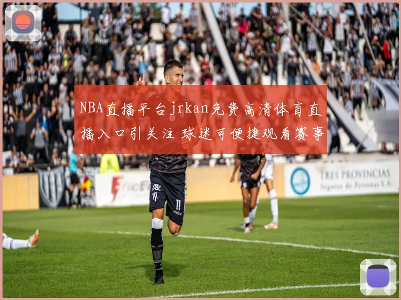 NBA直播平台jrkan免费高清体育直播入口引关注 球迷可便捷观看赛事更新
