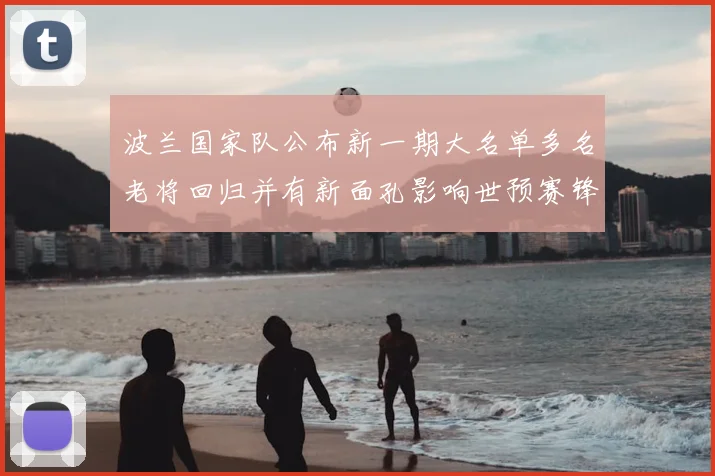 波兰国家队公布新一期大名单多名老将回归并有新面孔影响世预赛锋线部署