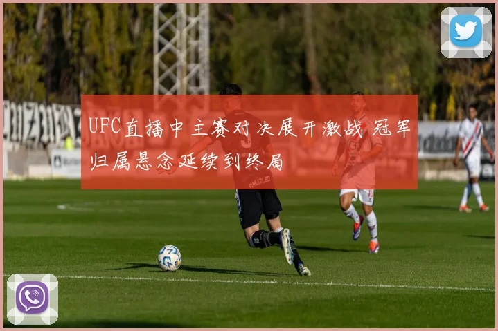 UFC直播中主赛对决展开激战 冠军归属悬念延续到终局