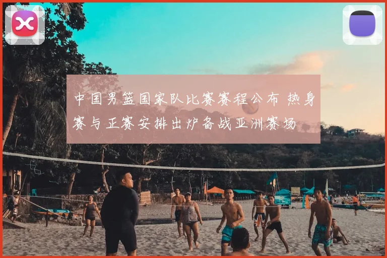 中国男篮国家队比赛赛程公布 热身赛与正赛安排出炉备战亚洲赛场