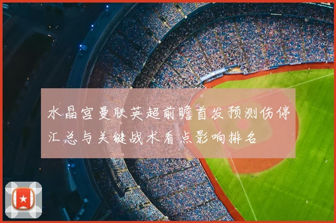 水晶宫曼联英超前瞻首发预测伤停汇总与关键战术看点影响排名