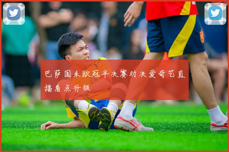 巴萨国米欧冠半决赛对决爱奇艺直播看点升级