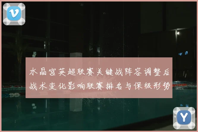 水晶宫英超联赛关键战阵容调整后战术变化影响联赛排名与保级形势