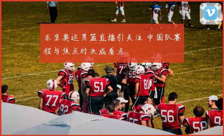 东京奥运男篮直播引关注 中国队赛程与焦点对决成看点