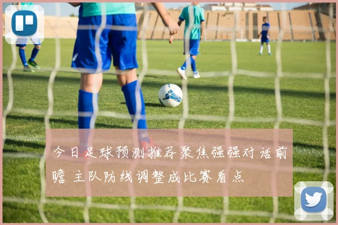 今日足球预测推荐聚焦强强对话前瞻 主队防线调整成比赛看点