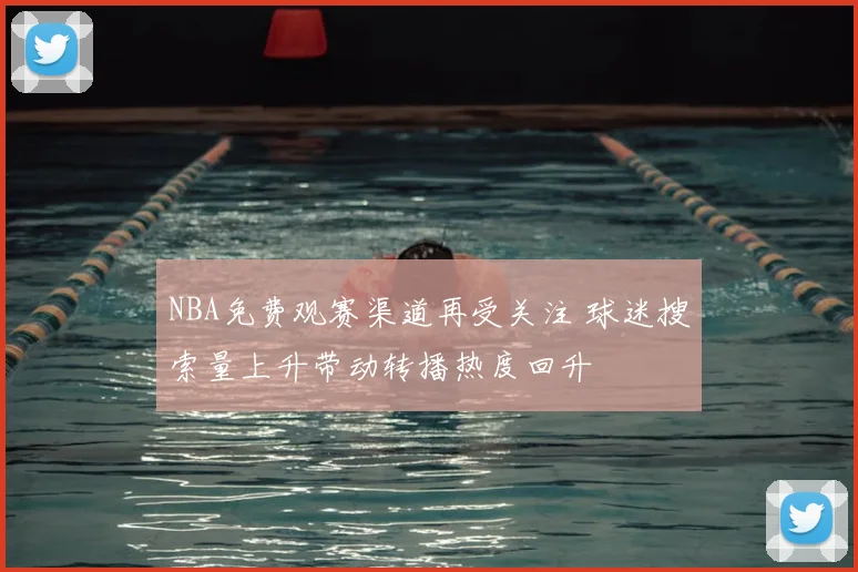 NBA免费观赛渠道再受关注 球迷搜索量上升带动转播热度回升