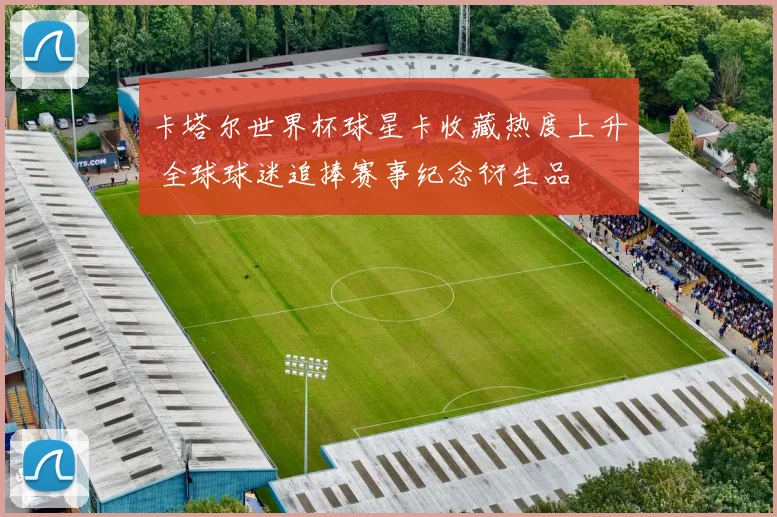 卡塔尔世界杯球星卡收藏热度上升 全球球迷追捧赛事纪念衍生品