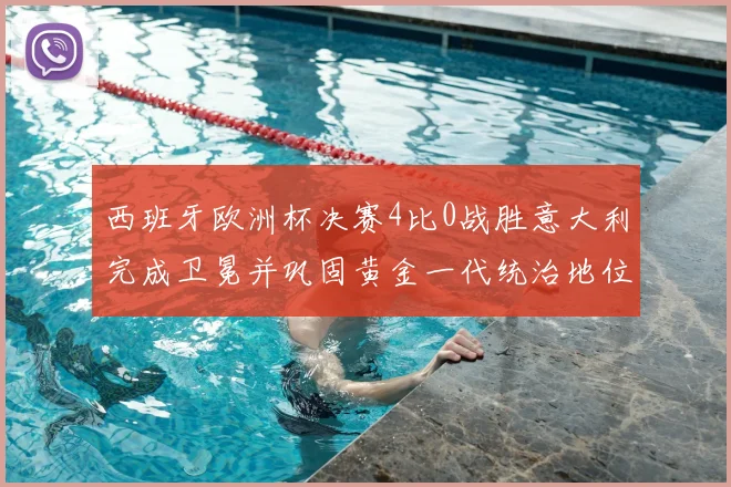 西班牙欧洲杯决赛4比0战胜意大利完成卫冕并巩固黄金一代统治地位