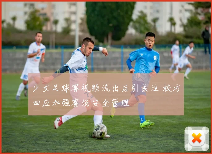少女足球赛视频流出后引关注 校方回应加强赛场安全管理