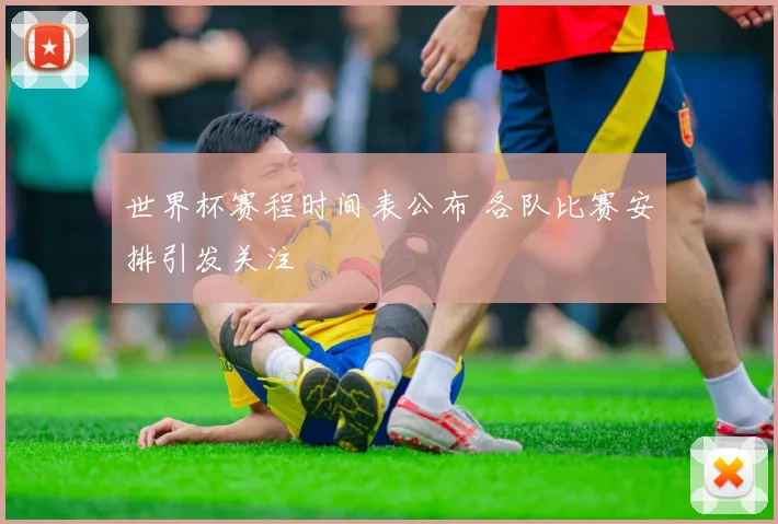 世界杯赛程时间表公布 各队比赛安排引发关注