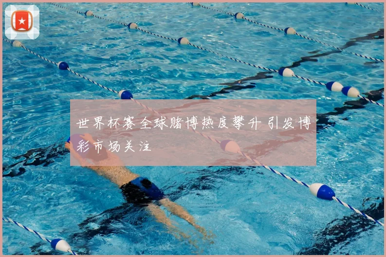 世界杯赛全球赌博热度攀升 引发博彩市场关注