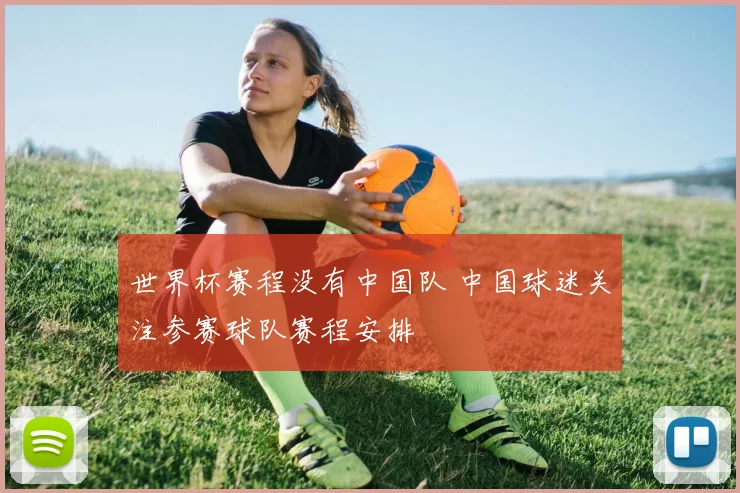 世界杯赛程没有中国队 中国球迷关注参赛球队赛程安排