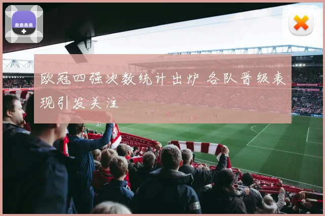 欧冠四强次数统计出炉 各队晋级表现引发关注