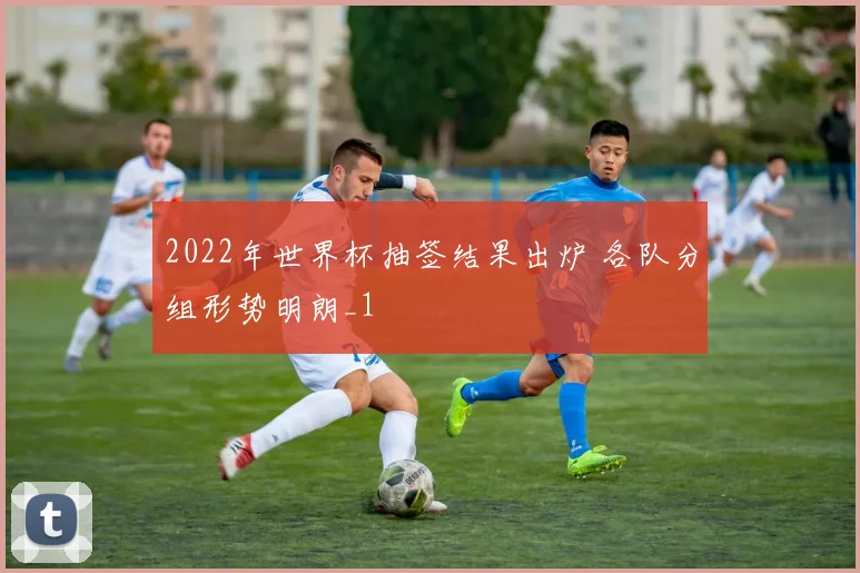 2022年世界杯抽签结果出炉 各队分组形势明朗_1