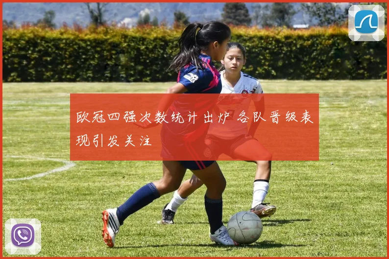 欧冠四强次数统计出炉 各队晋级表现引发关注
