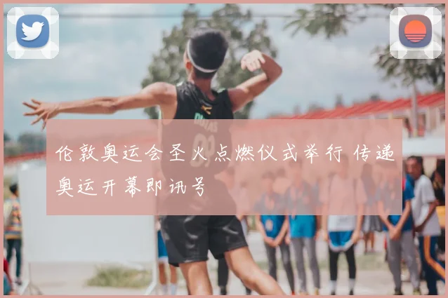 伦敦奥运会圣火点燃仪式举行 传递奥运开幕即讯号